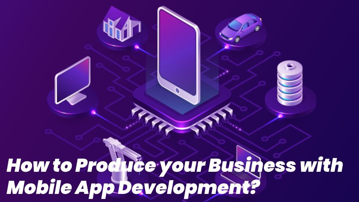 How to Produce your Business with Mobile App Development?