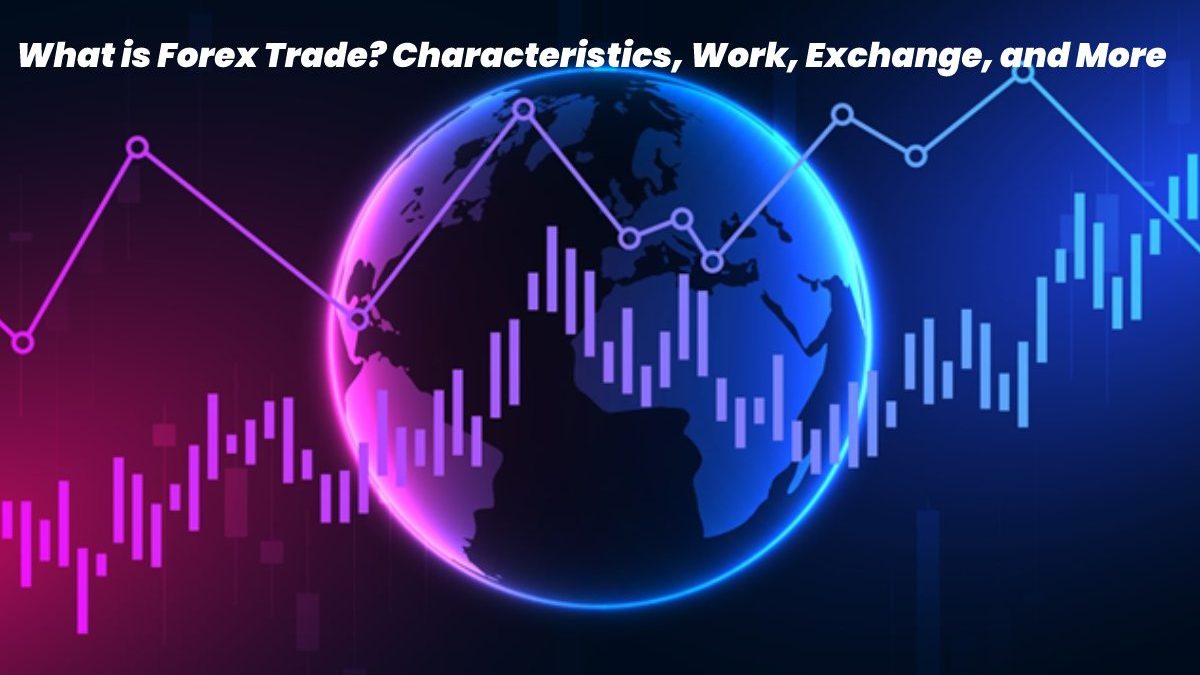 What is Forex Trade? – Characteristics, Work, Exchange, and More