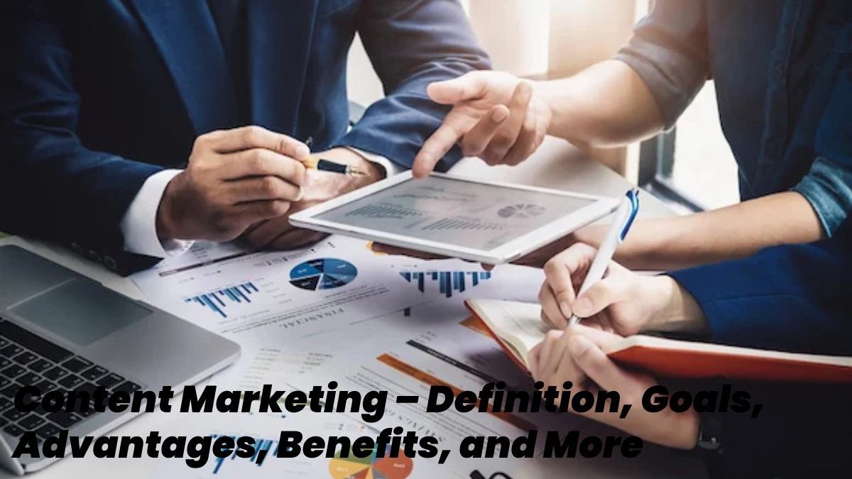 Content Marketing – Definition, Goals, Advantages, Benefits, and More